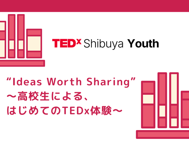 Ideas Worth Sharing
〜高校生による、はじめてのTEDx体験〜